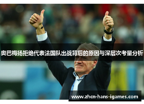 奥巴梅扬拒绝代表法国队出战背后的原因与深层次考量分析