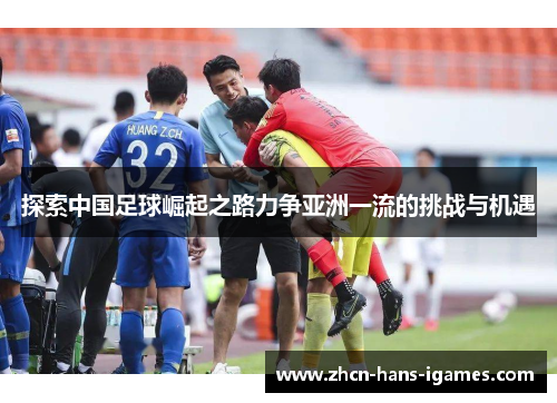 探索中国足球崛起之路力争亚洲一流的挑战与机遇 探索中国足球崛起之路力争亚洲一流的挑战与机遇