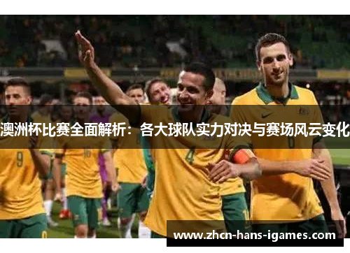 澳洲杯比赛全面解析：各大球队实力对决与赛场风云变化