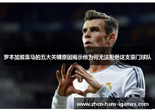 罗本加盟皇马的五大关键原因揭示他为何无法拒绝这支豪门球队