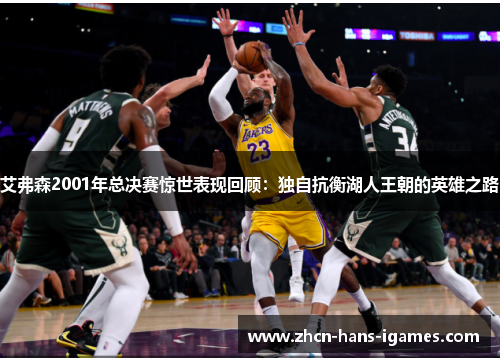 艾弗森2001年总决赛惊世表现回顾:独自抗衡湖人王朝的英雄之路 艾弗森2001年总决赛惊世表现回顾:独自抗衡湖人王朝的英雄之路