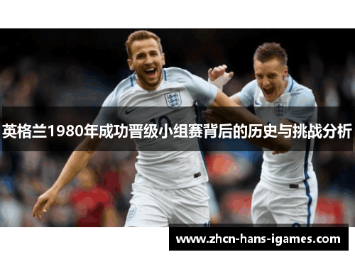 英格兰1980年成功晋级小组赛背后的历史与挑战分析