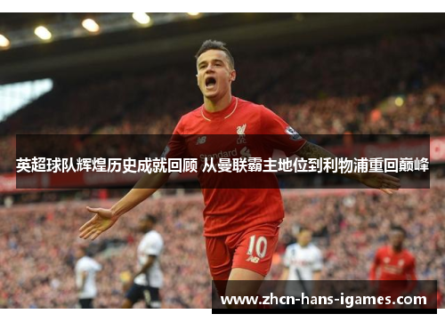 英超球队辉煌历史成就回顾 从曼联霸主地位到利物浦重回巅峰 英超球队辉煌历史成就回顾 从曼联霸主地位到利物浦重回巅峰