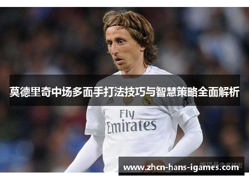 莫德里奇中场多面手打法技巧与智慧策略全面解析 莫德里奇中场多面手打法技巧与智慧策略全面解析