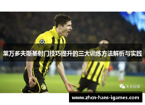 莱万多夫斯基射门技巧提升的三大训练方法解析与实践