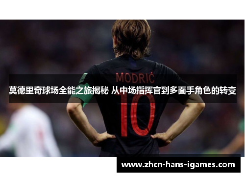 莫德里奇球场全能之旅揭秘 从中场指挥官到多面手角色的转变 莫德里奇球场全能之旅揭秘 从中场指挥官到多面手角色的转变