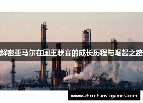 解密亚马尔在国王联赛的成长历程与崛起之路