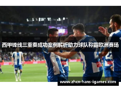 西甲锋线三重奏成功案例解析助力球队称霸欧洲赛场