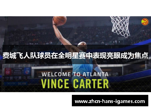 费城飞人队球员在全明星赛中表现亮眼成为焦点 费城飞人队球员在全明星赛中表现亮眼成为焦点