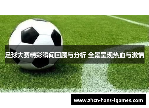 足球大赛精彩瞬间回顾与分析 全景呈现热血与激情 足球大赛精彩瞬间回顾与分析 全景呈现热血与激情
