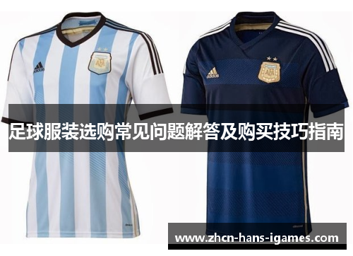 足球服装选购常见问题解答及购买技巧指南 足球服装选购常见问题解答及购买技巧指南