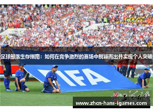 足球部落生存指南:如何在竞争激烈的赛场中脱颖而出并实现个人突破 足球部落生存指南:如何在竞争激烈的赛场中脱颖而出并实现个人突破