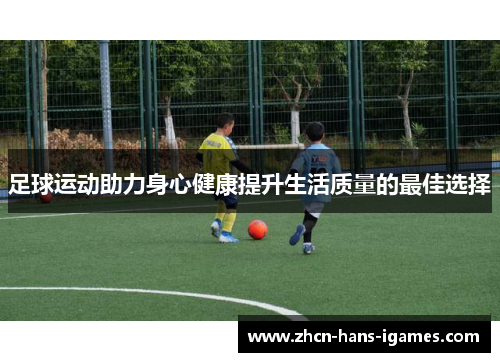 足球运动助力身心健康提升生活质量的最佳选择 足球运动助力身心健康提升生活质量的最佳选择