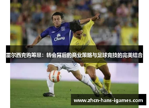 雷尔西克购筹恩：转会背后的商业策略与足球竞技的完美结合