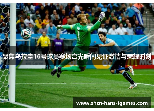 聚焦乌拉圭16号球员赛场高光瞬间见证激情与荣耀时刻 聚焦乌拉圭16号球员赛场高光瞬间见证激情与荣耀时刻