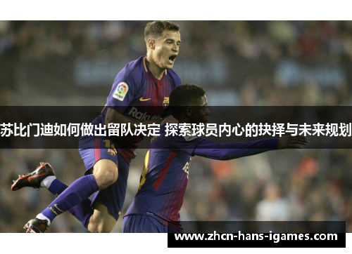 苏比门迪如何做出留队决定 探索球员内心的抉择与未来规划