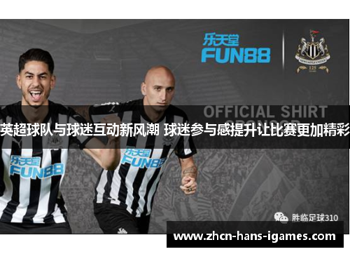 英超球队与球迷互动新风潮 球迷参与感提升让比赛更加精彩