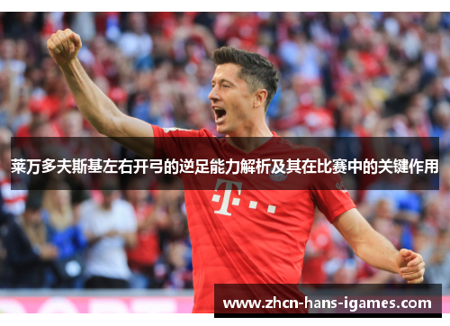 莱万多夫斯基左右开弓的逆足能力解析及其在比赛中的关键作用