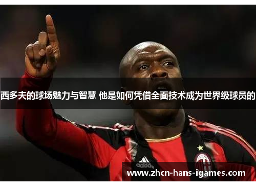 西多夫的球场魅力与智慧 他是如何凭借全面技术成为世界级球员的