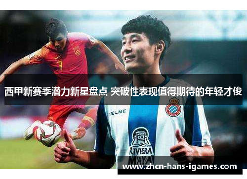 西甲新赛季潜力新星盘点 突破性表现值得期待的年轻才俊