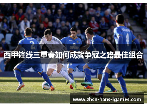 西甲锋线三重奏如何成就争冠之路最佳组合
