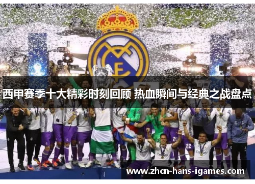 西甲赛季十大精彩时刻回顾 热血瞬间与经典之战盘点