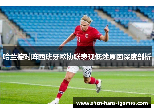 哈兰德对阵西班牙欧协联表现低迷原因深度剖析 哈兰德对阵西班牙欧协联表现低迷原因深度剖析