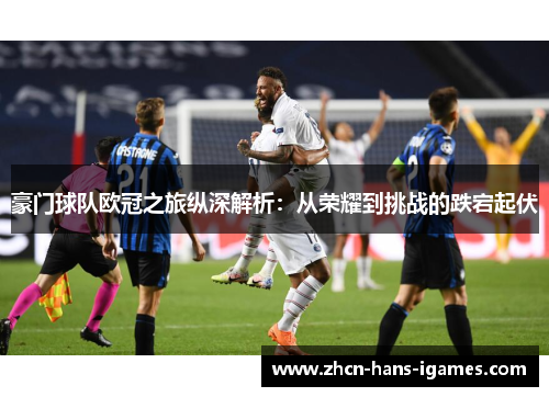 豪门球队欧冠之旅纵深解析：从荣耀到挑战的跌宕起伏