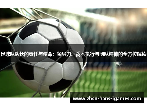 足球队队长的责任与使命：领导力、战术执行与团队精神的全方位解读