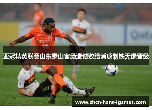 亚冠精英联赛山东泰山客场遗憾败给浦项制铁无缘晋级 亚冠精英联赛山东泰山客场遗憾败给浦项制铁无缘晋级