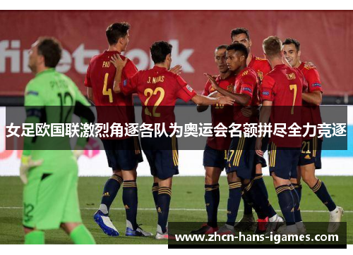 女足欧国联激烈角逐各队为奥运会名额拼尽全力竞逐 女足欧国联激烈角逐各队为奥运会名额拼尽全力竞逐