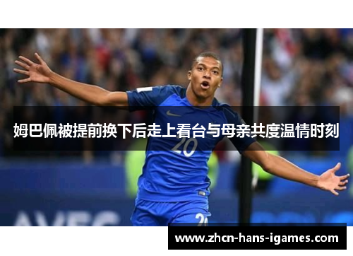 姆巴佩被提前换下后走上看台与母亲共度温情时刻 姆巴佩被提前换下后走上看台与母亲共度温情时刻