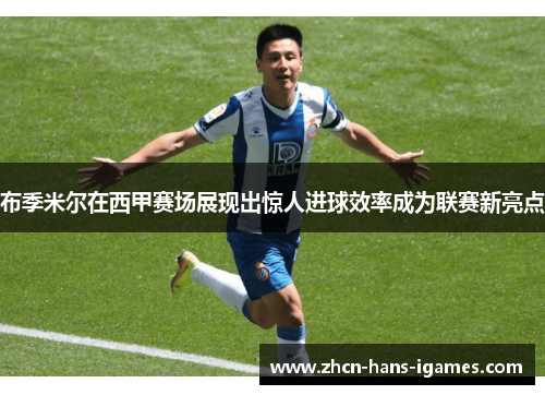 布季米尔在西甲赛场展现出惊人进球效率成为联赛新亮点 布季米尔在西甲赛场展现出惊人进球效率成为联赛新亮点