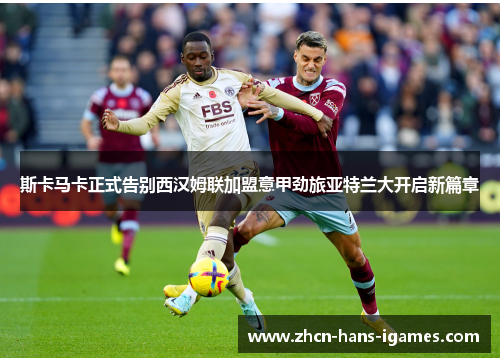 斯卡马卡正式告别西汉姆联加盟意甲劲旅亚特兰大开启新篇章