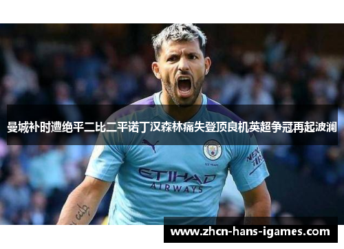 曼城补时遭绝平二比二平诺丁汉森林痛失登顶良机英超争冠再起波澜 曼城补时遭绝平二比二平诺丁汉森林痛失登顶良机英超争冠再起波澜