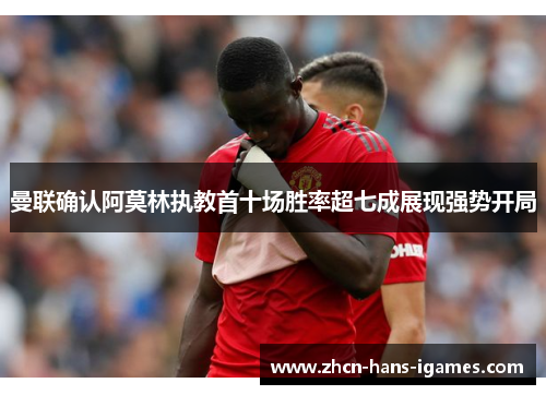 曼联确认阿莫林执教首十场胜率超七成展现强势开局