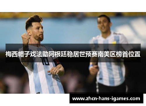 梅西帽子戏法助阿根廷稳居世预赛南美区榜首位置