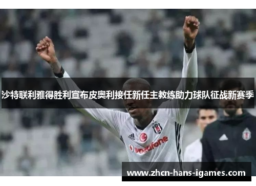 沙特联利雅得胜利宣布皮奥利接任新任主教练助力球队征战新赛季