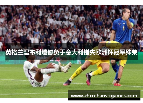 英格兰温布利遗憾负于意大利错失欧洲杯冠军殊荣