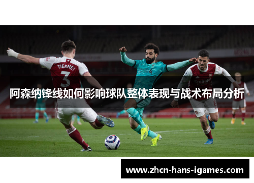阿森纳锋线如何影响球队整体表现与战术布局分析 阿森纳锋线如何影响球队整体表现与战术布局分析