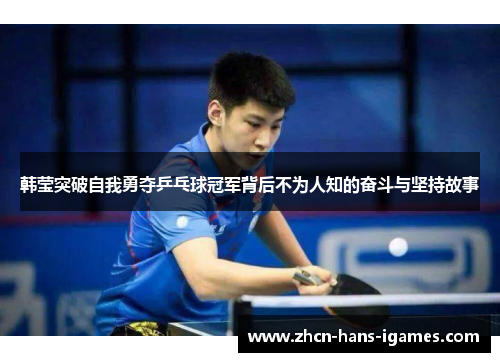 韩莹突破自我勇夺乒乓球冠军背后不为人知的奋斗与坚持故事