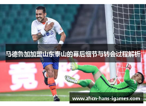 马德鲁加加盟山东泰山的幕后细节与转会过程解析