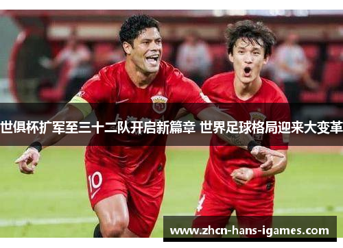 世俱杯扩军至三十二队开启新篇章 世界足球格局迎来大变革