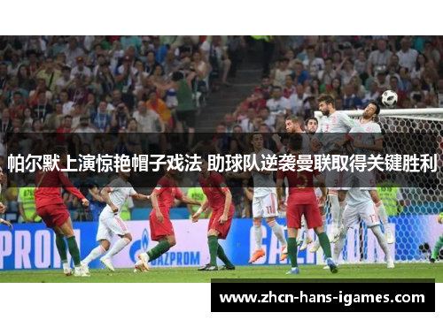 帕尔默上演惊艳帽子戏法 助球队逆袭曼联取得关键胜利