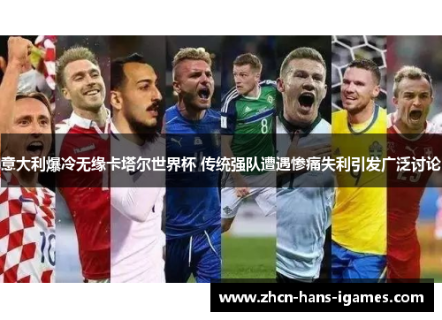 意大利爆冷无缘卡塔尔世界杯 传统强队遭遇惨痛失利引发广泛讨论 意大利爆冷无缘卡塔尔世界杯 传统强队遭遇惨痛失利引发广泛讨论