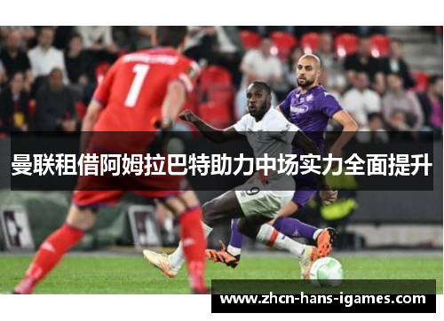 曼联租借阿姆拉巴特助力中场实力全面提升 曼联租借阿姆拉巴特助力中场实力全面提升
