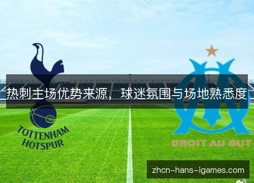 热刺主场优势来源,球迷氛围与场地熟悉度 热刺主场优势来源,球迷氛围与场地熟悉度